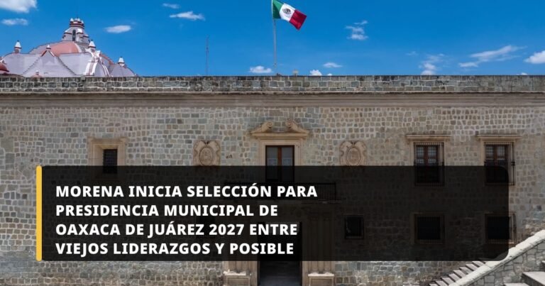 Morena inicia selección para presidencia municipal de Oaxaca de Juárez 2027 entre viejos liderazgos y posible alianza femenina